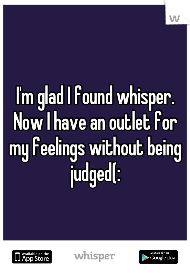 I'm glad I found whisper. Now I have an outlet for my feelings without being judged(: