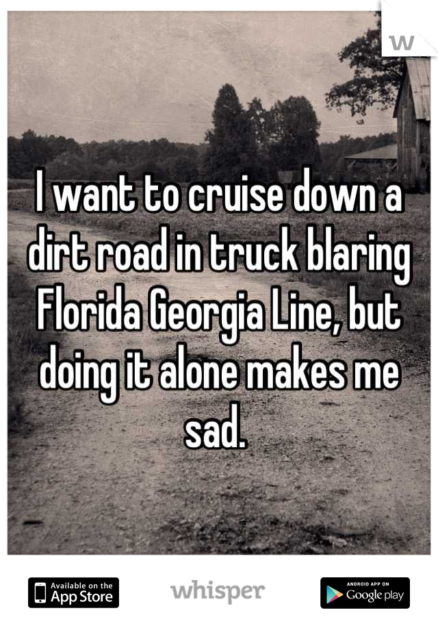 I want to cruise down a dirt road in truck blaring Florida Georgia Line, but doing it alone makes me sad. 