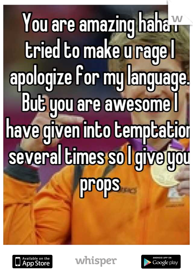 You are amazing haha I tried to make u rage I apologize for my language. But you are awesome I have given into temptation several times so I give you props