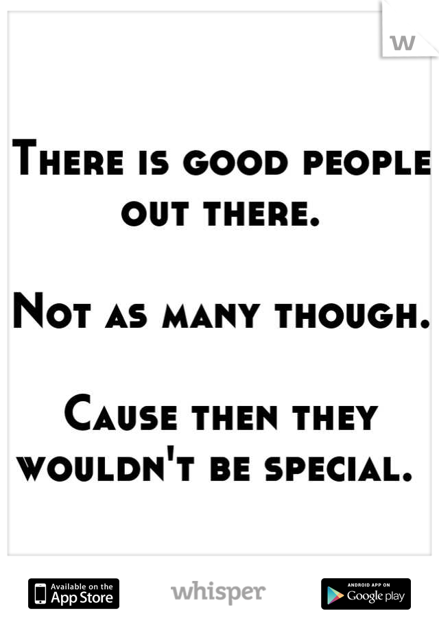 There is good people out there. 

Not as many though.

Cause then they wouldn't be special. 