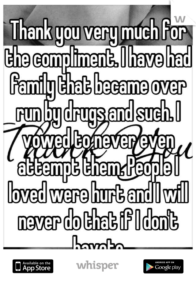 Thank you very much for the compliment. I have had family that became over run by drugs and such. I vowed to never even attempt them. People I loved were hurt and I will never do that if I don't haveto