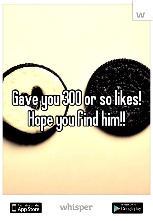 Gave you 300 or so likes! Hope you find him!!