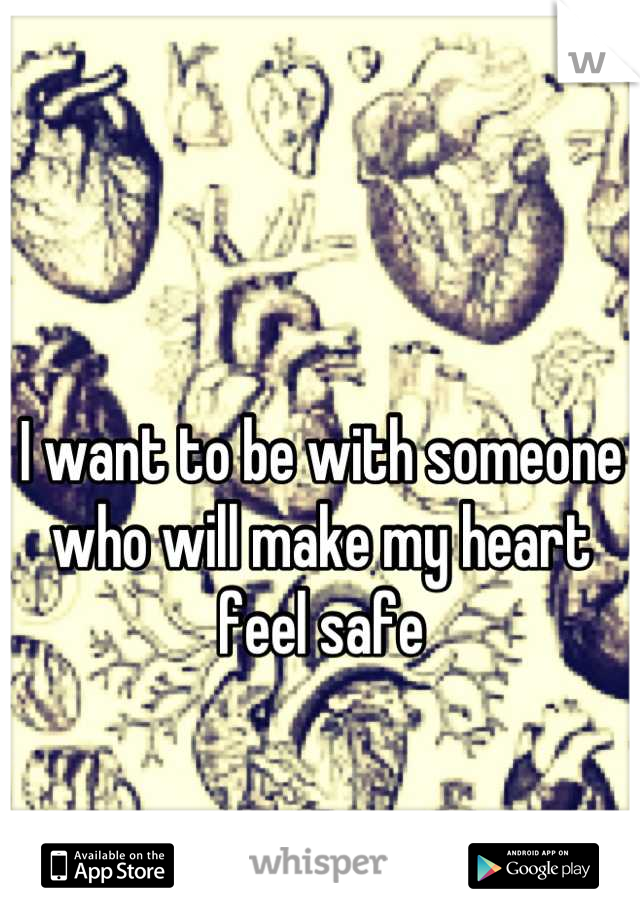 

I want to be with someone who will make my heart feel safe