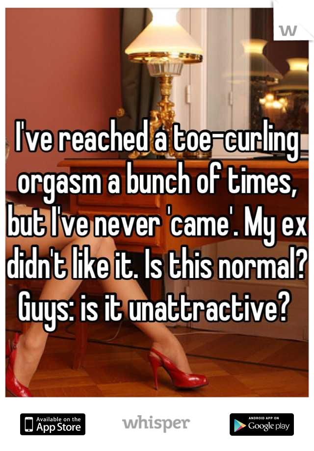 I've reached a toe-curling orgasm a bunch of times, but I've never 'came'. My ex didn't like it. Is this normal? Guys: is it unattractive? 