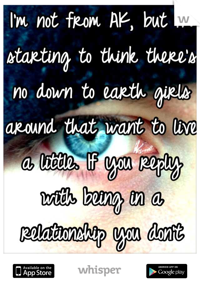 I'm not from AK, but I'm starting to think there's no down to earth girls around that want to live a little. If you reply with being in a relationship you don't even know my level ;)