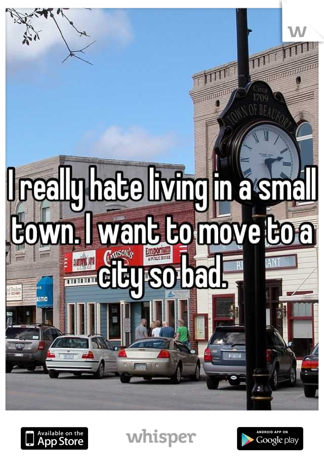 I really hate living in a small town. I want to move to a city so bad.