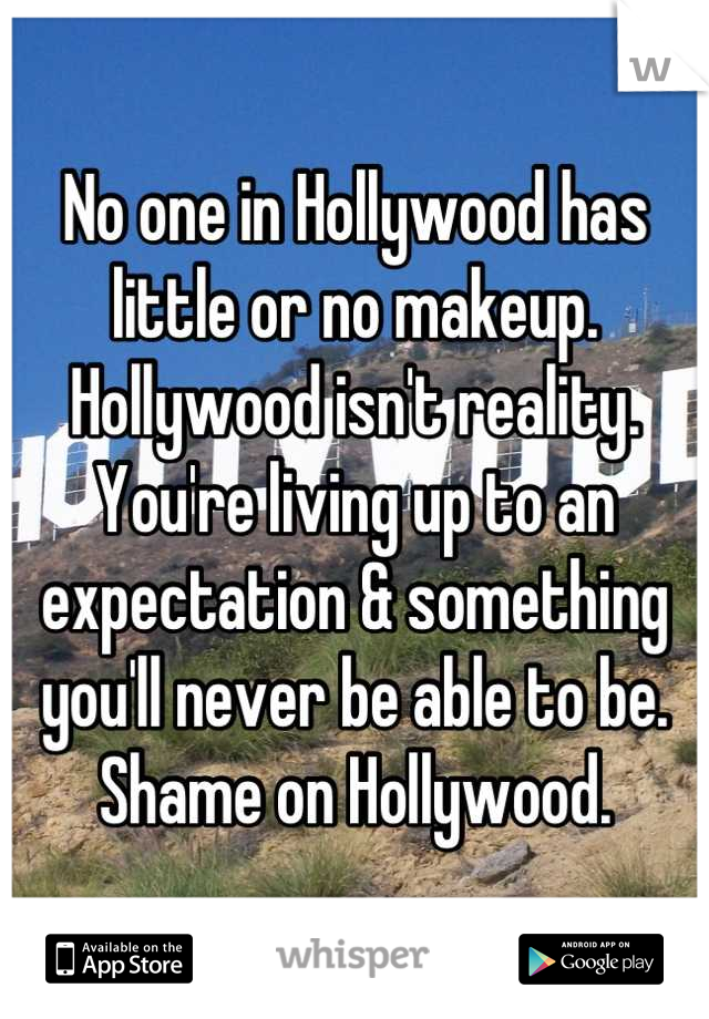 No one in Hollywood has little or no makeup. Hollywood isn't reality. You're living up to an expectation & something you'll never be able to be. Shame on Hollywood.