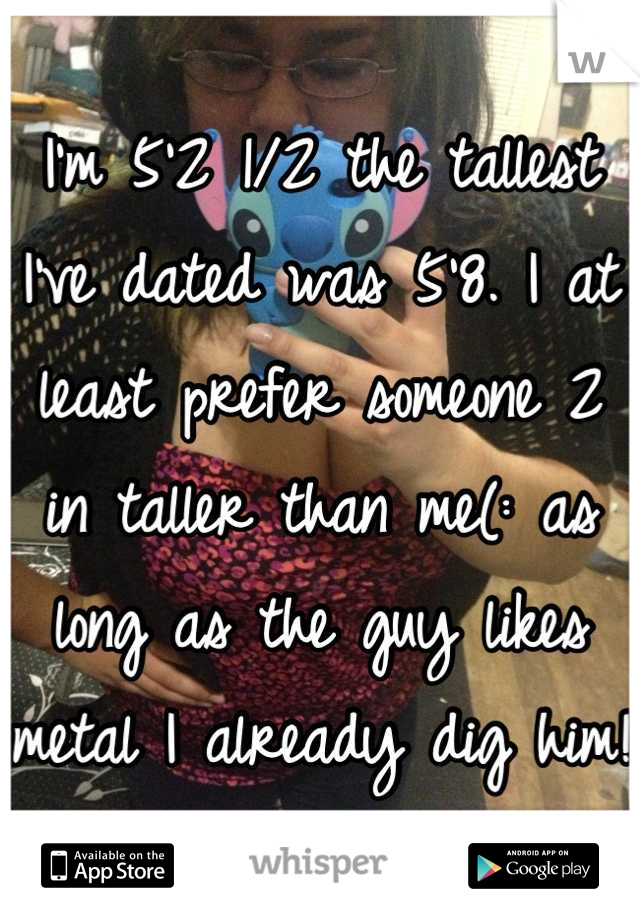 I'm 5'2 1/2 the tallest I've dated was 5'8. I at least prefer someone 2 in taller than me(: as long as the guy likes metal I already dig him! 
