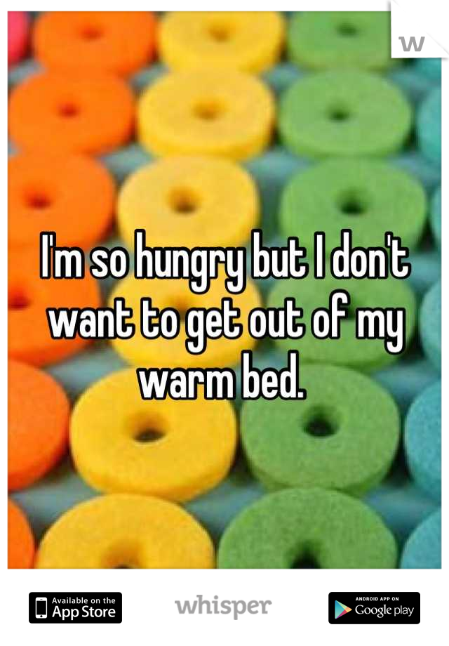 I'm so hungry but I don't want to get out of my warm bed. 