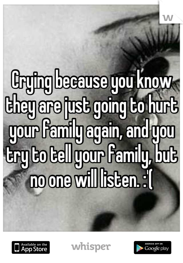 Crying because you know they are just going to hurt your family again, and you try to tell your family, but no one will listen. :'(