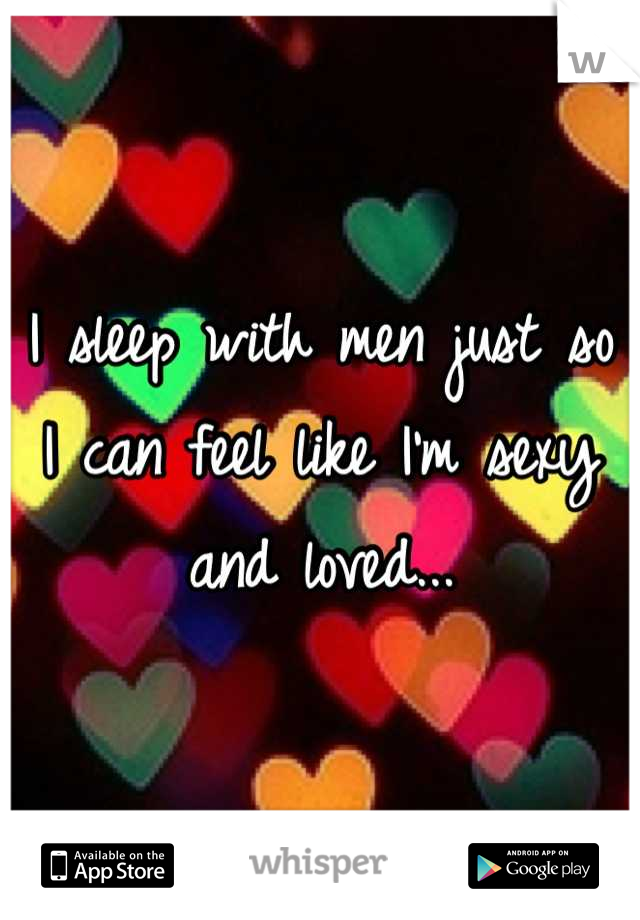 I sleep with men just so I can feel like I'm sexy and loved...