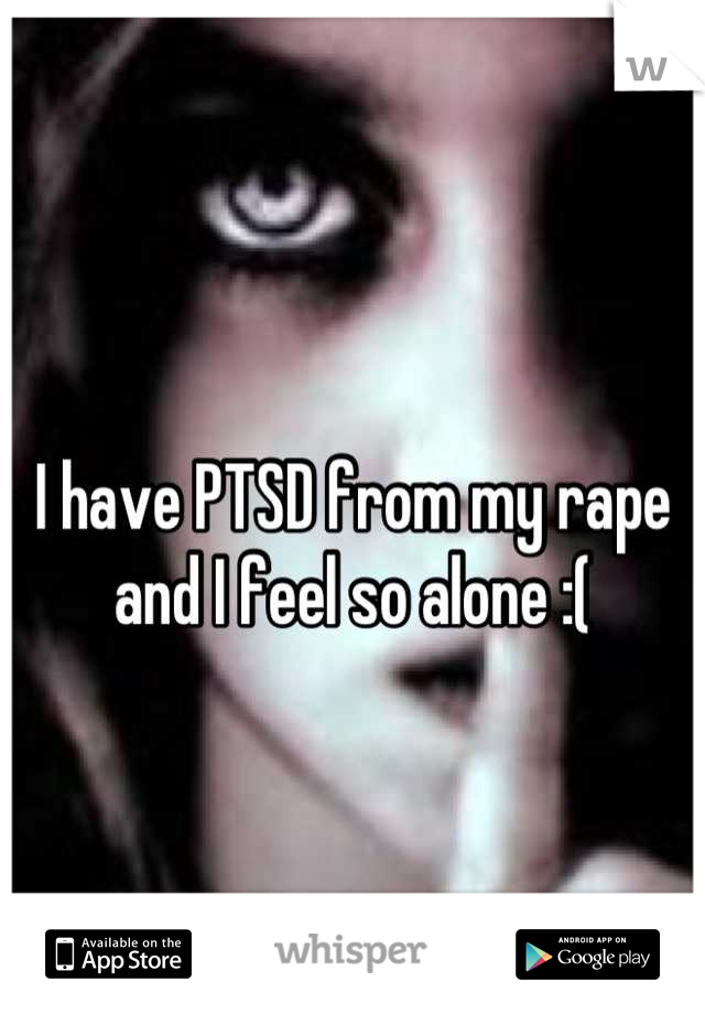 
I have PTSD from my rape and I feel so alone :(