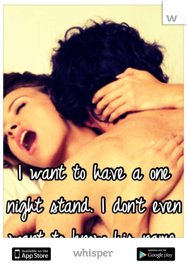 I want to have a one night stand. I don't even want to know his name.