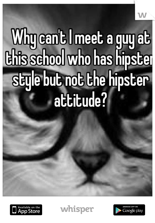 Why can't I meet a guy at this school who has hipster style but not the hipster attitude?