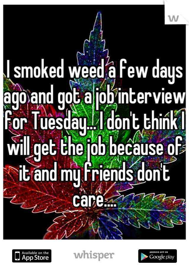 I smoked weed a few days ago and got a job interview for Tuesday... I don't think I will get the job because of it and my friends don't care....