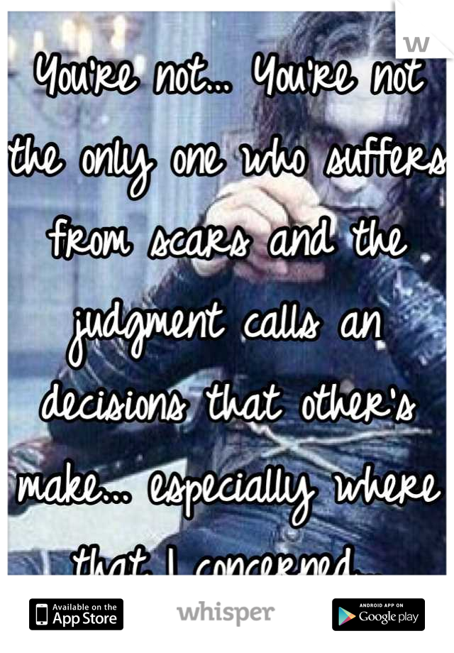 You're not… You're not the only one who suffers from scars and the judgment calls an decisions that other's make... especially where that I concerned…