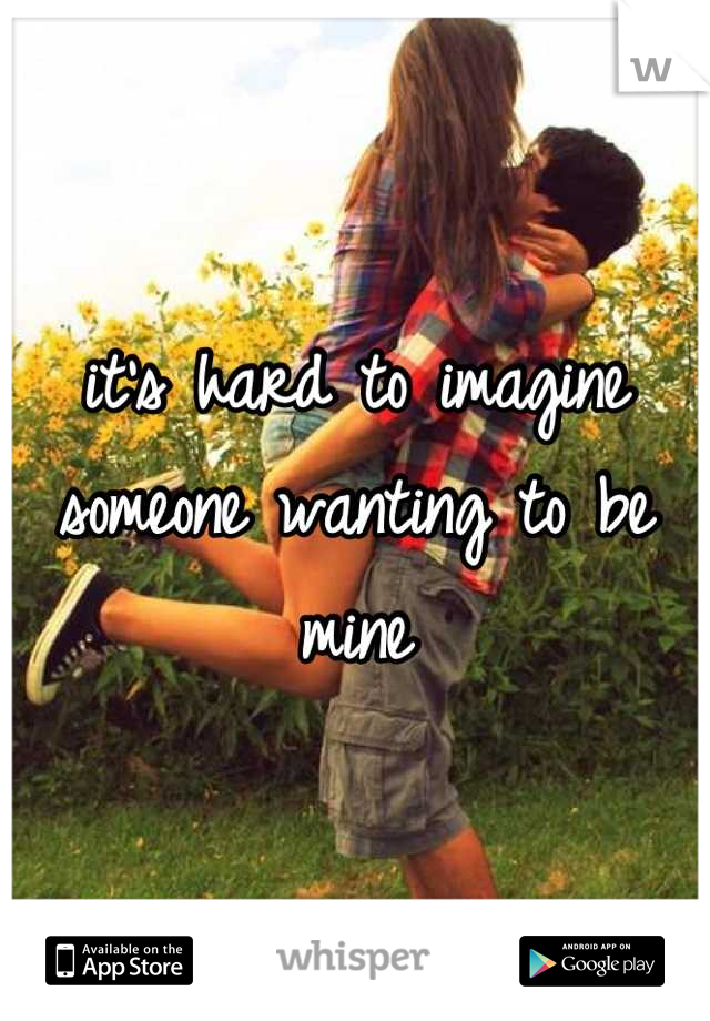 it's hard to imagine someone wanting to be mine