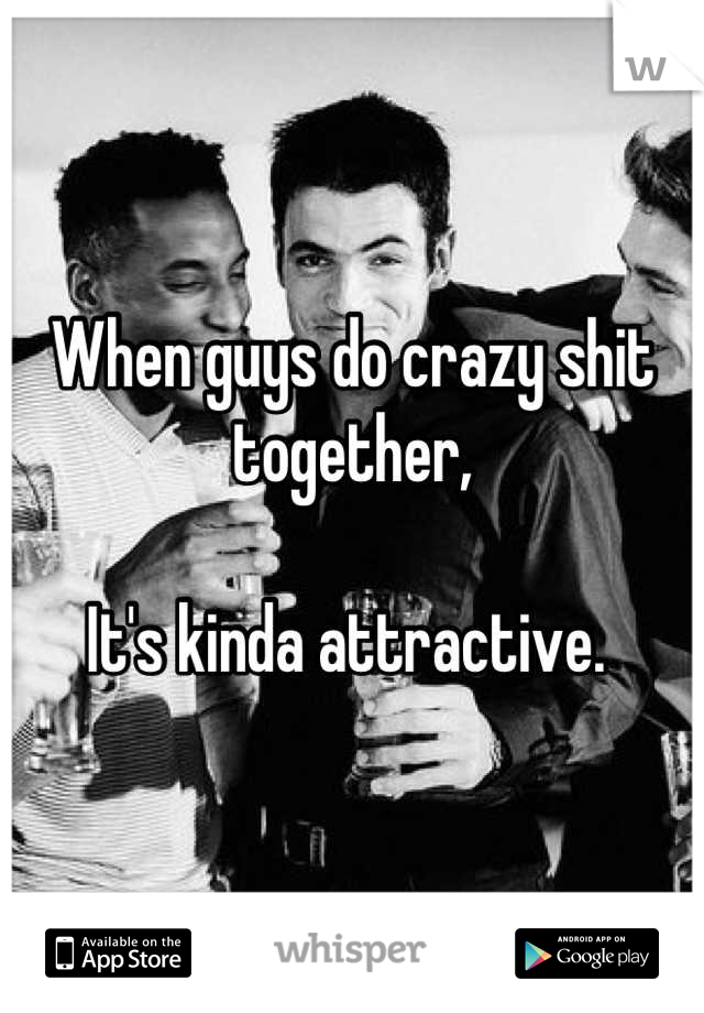 When guys do crazy shit together,

It's kinda attractive. 