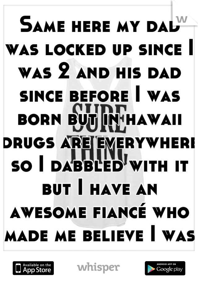 Same here my dad was locked up since I was 2 and his dad since before I was born but in hawaii drugs are everywhere so I dabbled with it but I have an awesome fiancé who made me believe I was above it