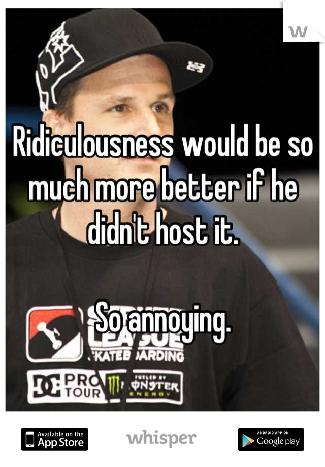 Ridiculousness would be so much more better if he didn't host it.

So annoying.