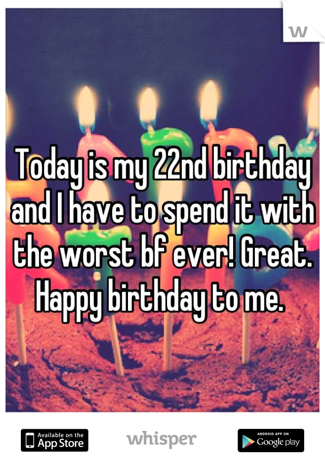 Today is my 22nd birthday and I have to spend it with the worst bf ever! Great. Happy birthday to me. 