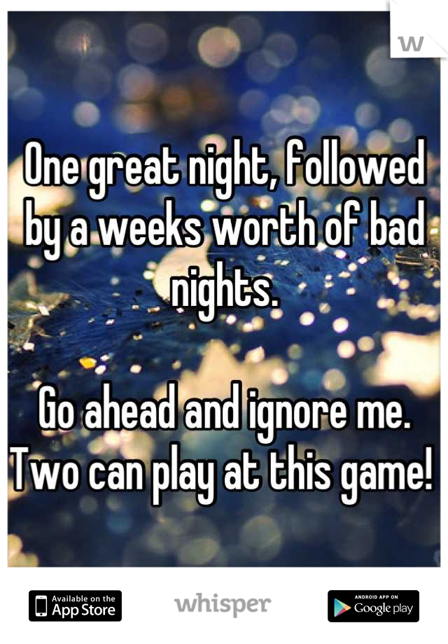 One great night, followed by a weeks worth of bad nights. 

Go ahead and ignore me. Two can play at this game! 