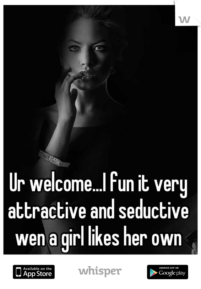 Ur welcome...I fun it very attractive and seductive wen a girl likes her own taste