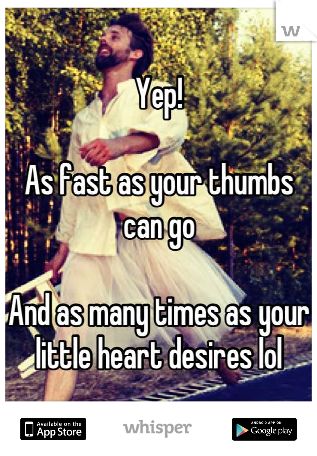 Yep!

As fast as your thumbs can go 

And as many times as your little heart desires lol