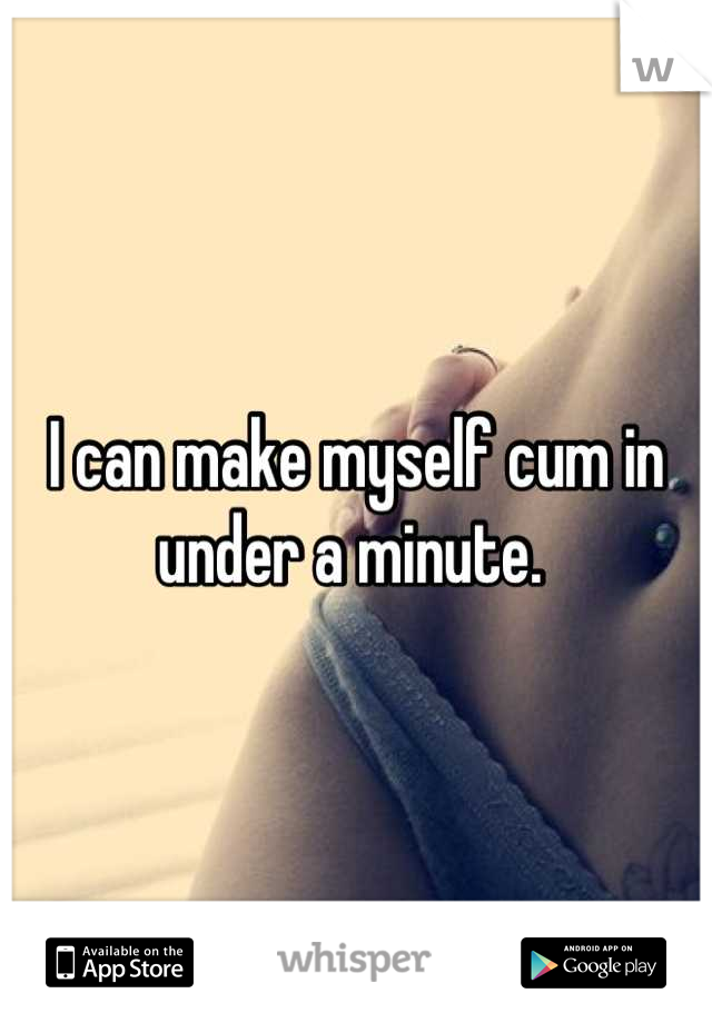 I can make myself cum in under a minute. 