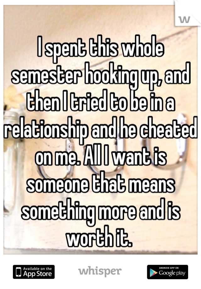 I spent this whole semester hooking up, and then I tried to be in a relationship and he cheated on me. All I want is someone that means something more and is worth it. 