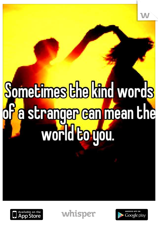 Sometimes the kind words of a stranger can mean the world to you. 