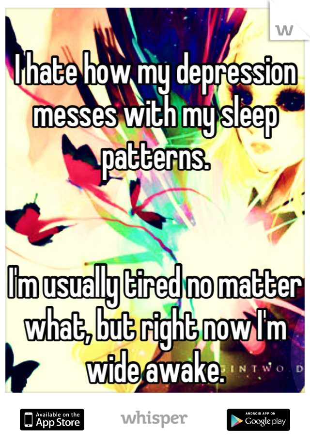 I hate how my depression messes with my sleep patterns. 


I'm usually tired no matter what, but right now I'm wide awake.