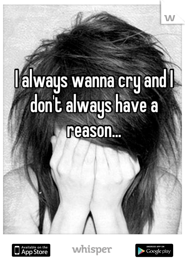 I always wanna cry and I don't always have a reason...