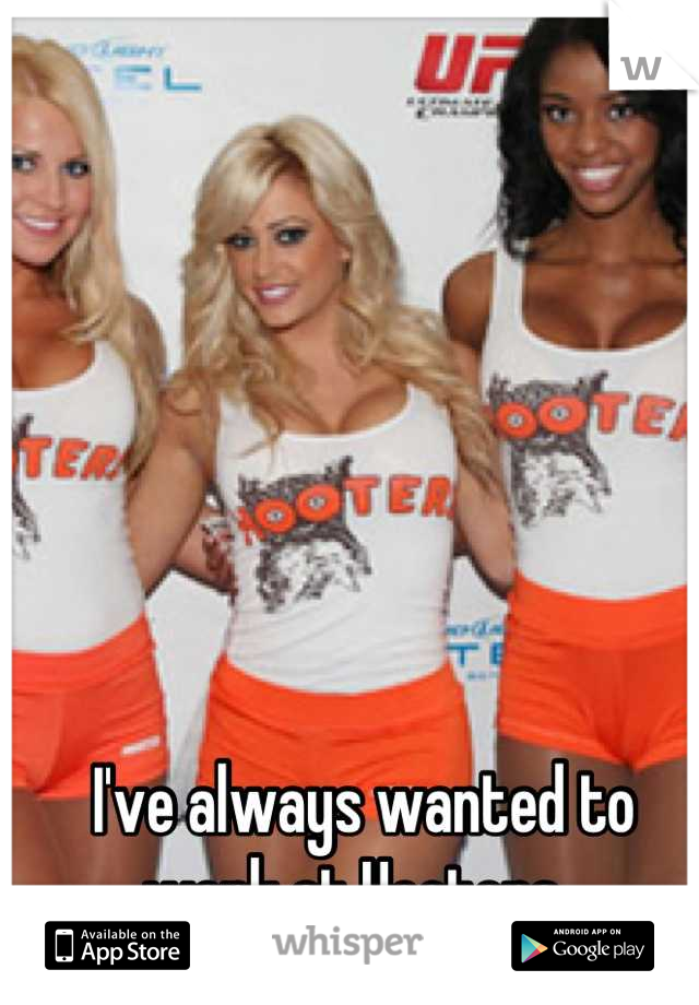 I've always wanted to work at Hooters. 