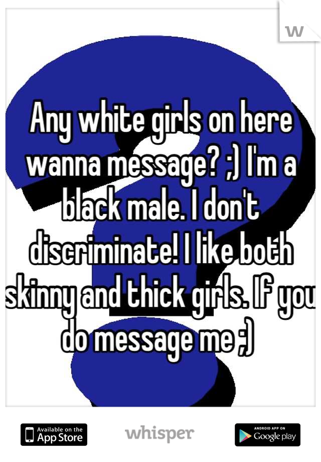 Any white girls on here wanna message? ;) I'm a black male. I don't discriminate! I like both skinny and thick girls. If you do message me ;) 