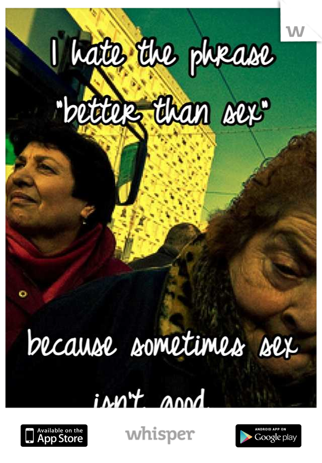 I hate the phrase "better than sex"



because sometimes sex isn't good. 