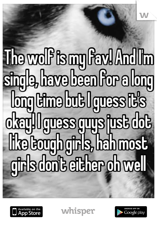 The wolf is my fav! And I'm single, have been for a long long time but I guess it's okay! I guess guys just dot like tough girls, hah most girls don't either oh well