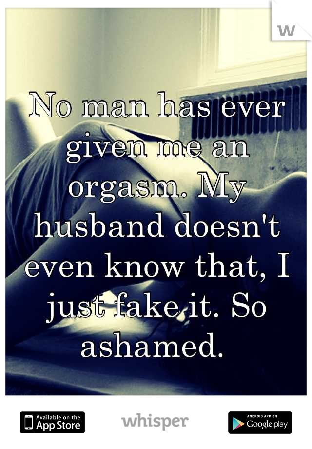 No man has ever given me an orgasm. My husband doesn't even know that, I just fake it. So ashamed. 