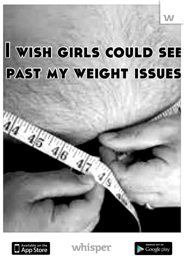 I wish girls could see past my weight issues