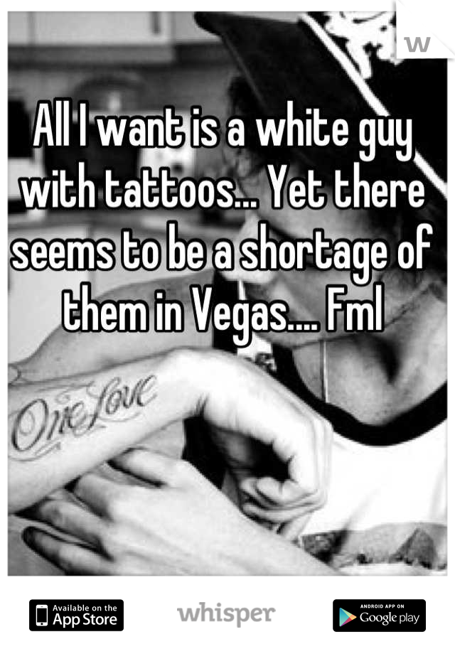 All I want is a white guy with tattoos... Yet there seems to be a shortage of them in Vegas.... Fml