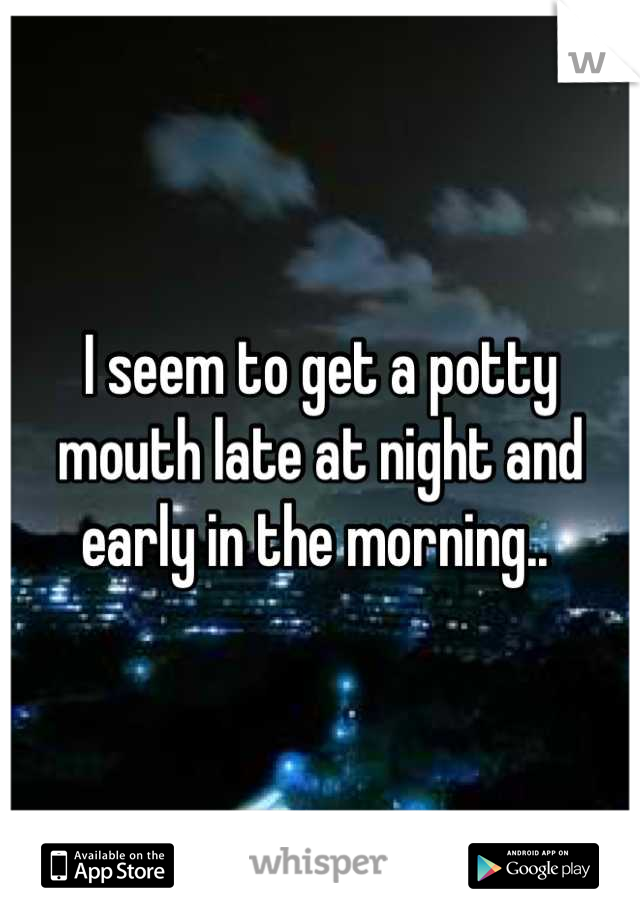 I seem to get a potty mouth late at night and early in the morning.. 