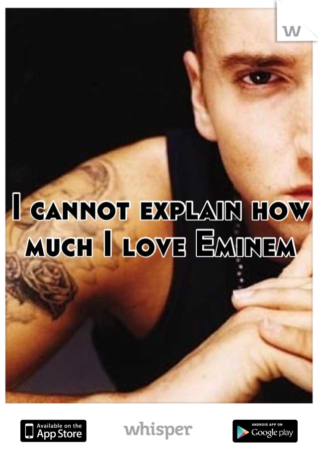 I cannot explain how much I love Eminem