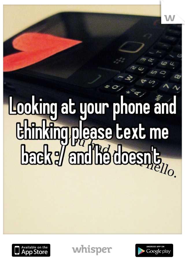 Looking at your phone and thinking please text me back :/ and he doesn't 