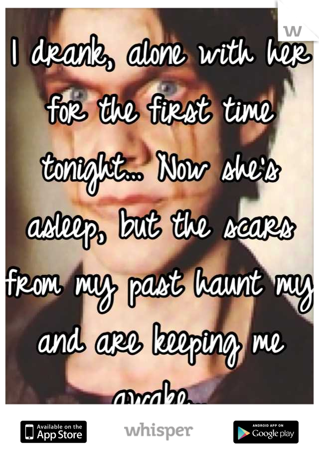 I drank, alone with her for the first time tonight… Now she's asleep, but the scars from my past haunt my and are keeping me awake…