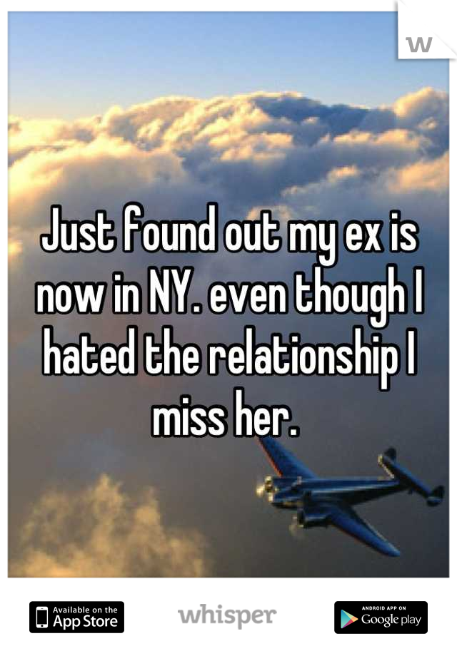 Just found out my ex is now in NY. even though I hated the relationship I miss her. 