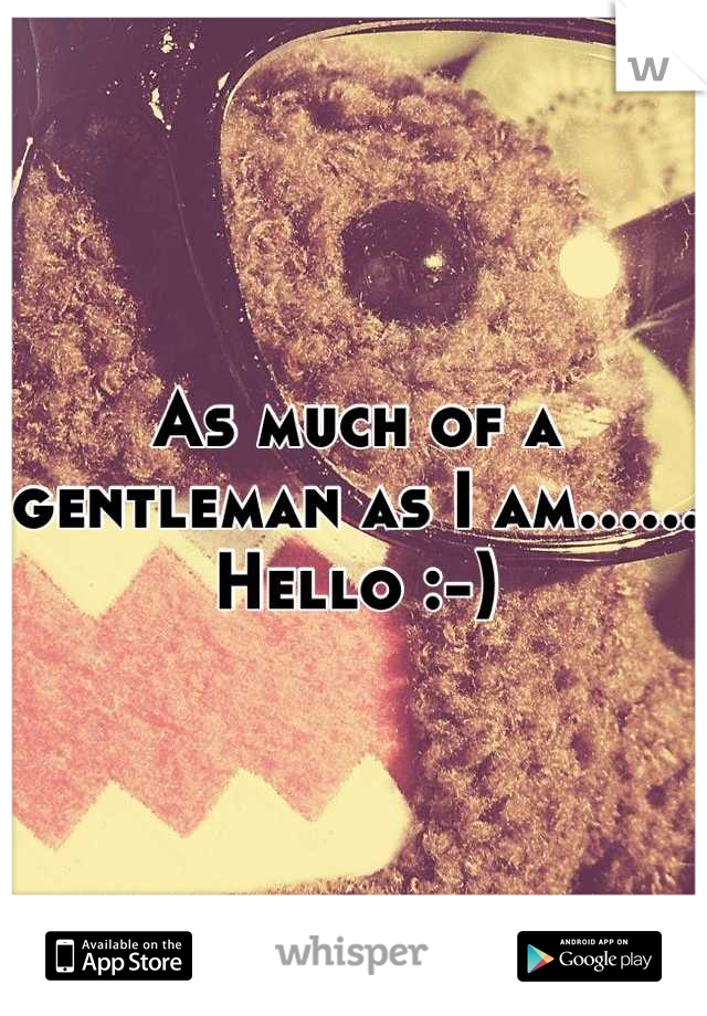 As much of a gentleman as I am...... Hello :-)