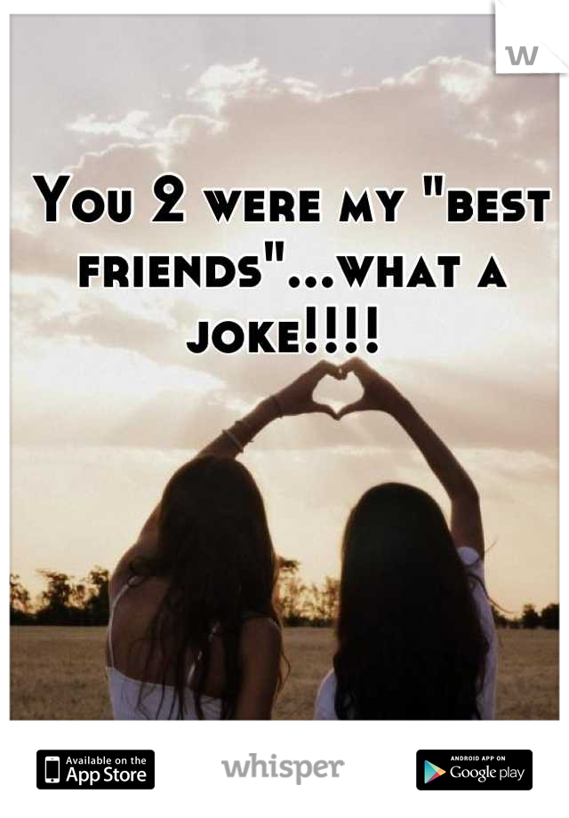 You 2 were my "best friends"...what a joke!!!! 