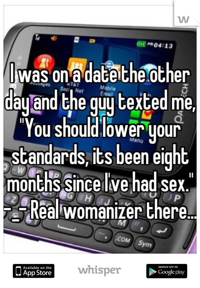 I was on a date the other day and the guy texted me, "You should lower your standards, its been eight months since I've had sex."  -_- Real womanizer there...