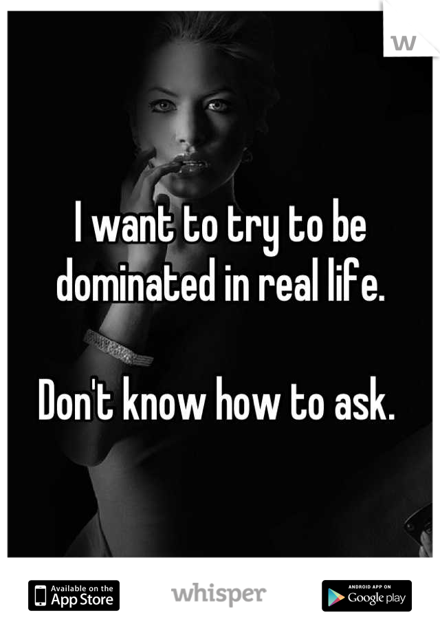 I want to try to be dominated in real life. 

Don't know how to ask. 