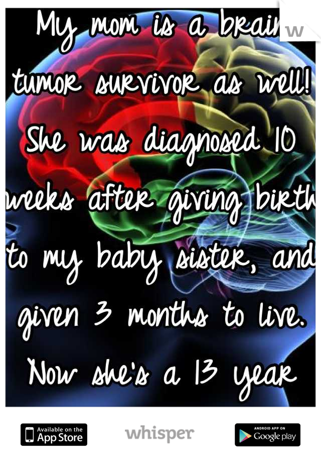 My mom is a brain tumor survivor as well! She was diagnosed 10 weeks after giving birth to my baby sister, and given 3 months to live. Now she's a 13 year survivor